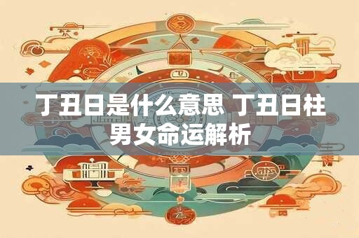 丁丑日是什么意思 丁丑日柱男女命运解析