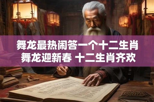 舞龙最热闹答一个十二生肖 舞龙迎新春 十二生肖齐欢庆！