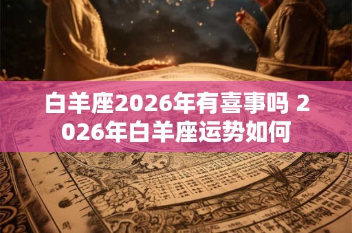 白羊座2026年有喜事吗 2026年白羊座运势如何