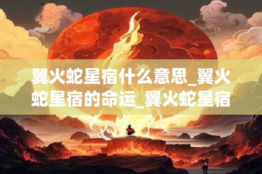 翼火蛇星宿什么意思_翼火蛇星宿的命运_翼火蛇星宿是吉还是凶