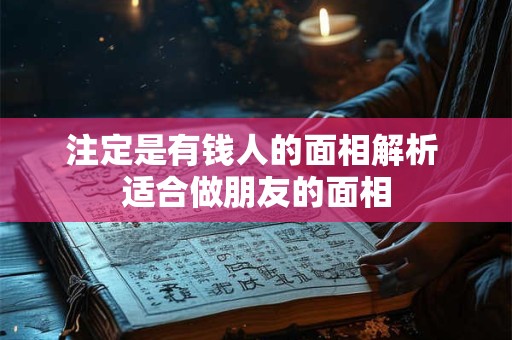 注定是有钱人的面相解析 适合做朋友的面相