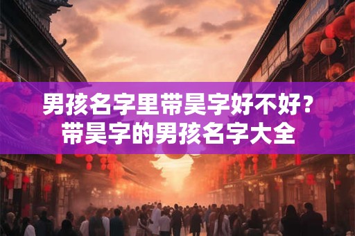 男孩名字里带昊字好不好？带昊字的男孩名字大全