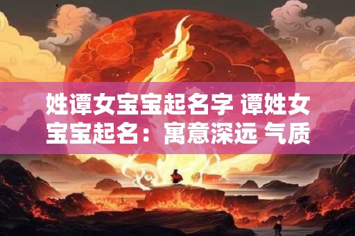 姓谭女宝宝起名字 谭姓女宝宝起名：寓意深远 气质非凡