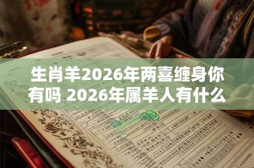 生肖羊2026年两喜缠身你有吗 2026年属羊人有什么喜事