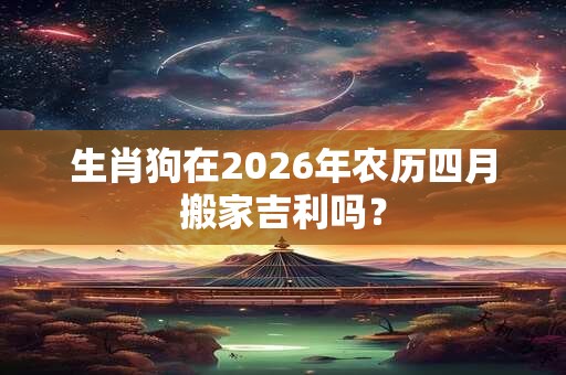 生肖狗在2026年农历四月搬家吉利吗？