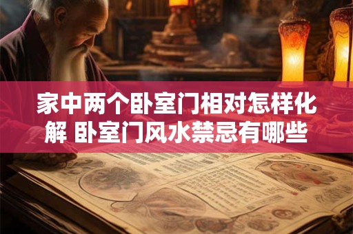 家中两个卧室门相对怎样化解 卧室门风水禁忌有哪些