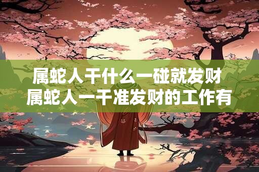 属蛇人干什么一碰就发财 属蛇人一干准发财的工作有哪些