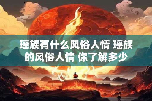 瑶族有什么风俗人情 瑶族的风俗人情 你了解多少