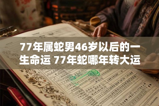 77年属蛇男46岁以后的一生命运 77年蛇哪年转大运