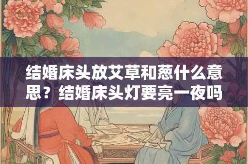 结婚床头放艾草和葱什么意思？结婚床头灯要亮一夜吗？
