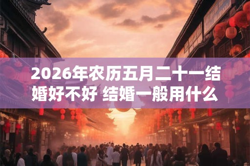 2026年农历五月二十一结婚好不好 结婚一般用什么烟