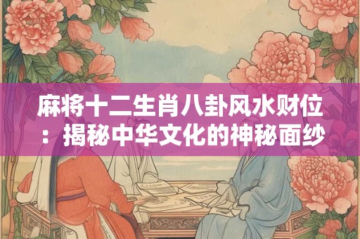 麻将十二生肖八卦风水财位：揭秘中华文化的神秘面纱！