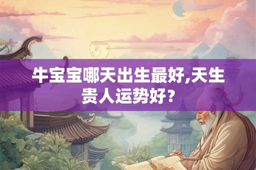 牛宝宝哪天出生最好,天生贵人运势好？