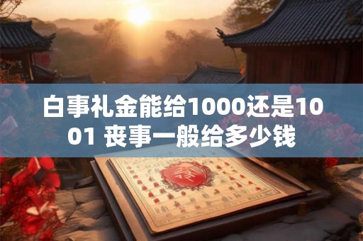 白事礼金能给1000还是1001 丧事一般给多少钱