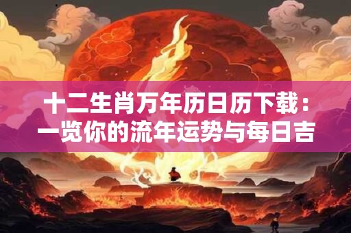 十二生肖万年历日历下载：一览你的流年运势与每日吉时！