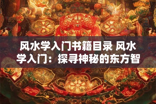 风水学入门书籍目录 风水学入门：探寻神秘的东方智慧