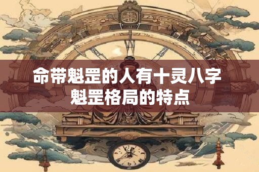 命带魁罡的人有十灵八字 魁罡格局的特点