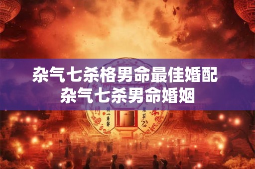 杂气七杀格男命最佳婚配 杂气七杀男命婚姻