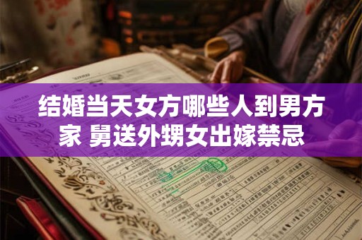 结婚当天女方哪些人到男方家 舅送外甥女出嫁禁忌