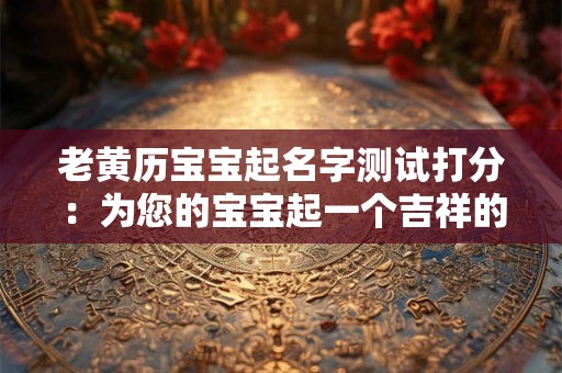 老黄历宝宝起名字测试打分：为您的宝宝起一个吉祥的名字！