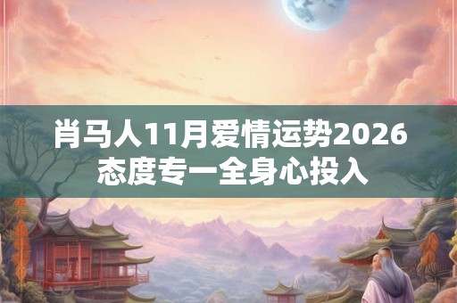 肖马人11月爱情运势2026 态度专一全身心投入