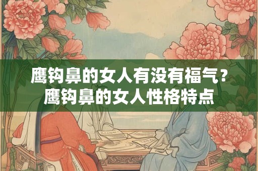 鹰钩鼻的女人有没有福气？鹰钩鼻的女人性格特点