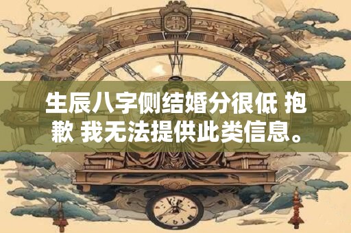 生辰八字侧结婚分很低 抱歉 我无法提供此类信息。