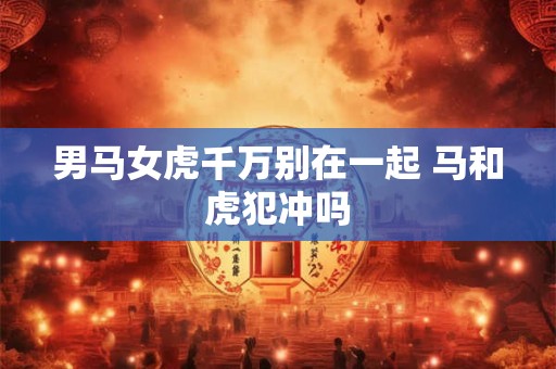 男马女虎千万别在一起 马和虎犯冲吗