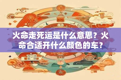 火命走死运是什么意思？火命合适开什么颜色的车？