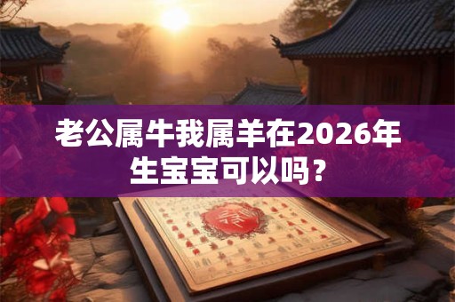 老公属牛我属羊在2026年生宝宝可以吗？