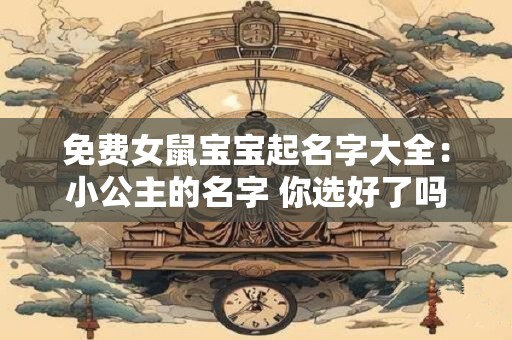 免费女鼠宝宝起名字大全：小公主的名字 你选好了吗