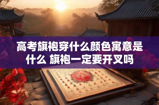 高考旗袍穿什么颜色寓意是什么 旗袍一定要开叉吗