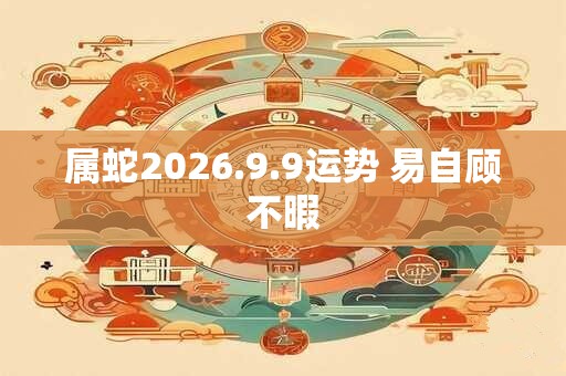 属蛇2026.9.9运势 易自顾不暇