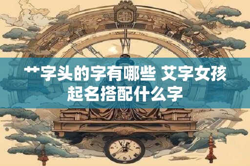 艹字头的字有哪些 艾字女孩起名搭配什么字