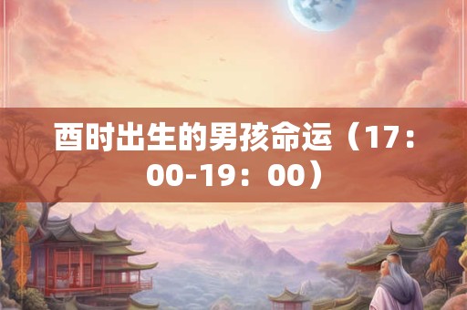 酉时出生的男孩命运（17：00-19：00）