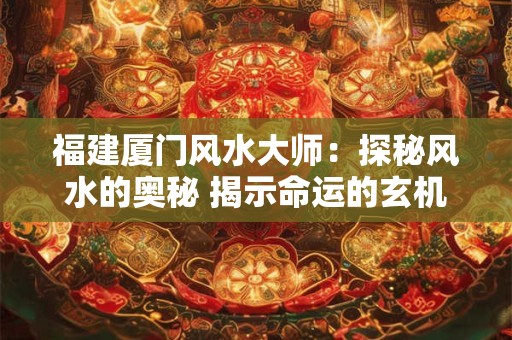 福建厦门风水大师：探秘风水的奥秘 揭示命运的玄机