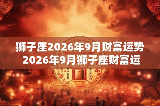 狮子座2026年9月财富运势 2026年9月狮子座财富运程详解