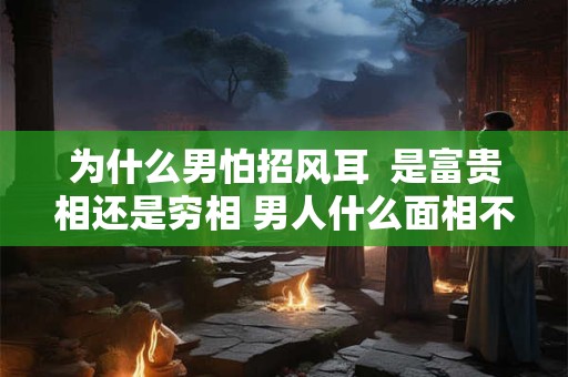 为什么男怕招风耳  是富贵相还是穷相 男人什么面相不好