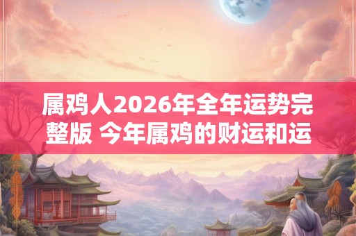 属鸡人2026年全年运势完整版 今年属鸡的财运和运气如何2026