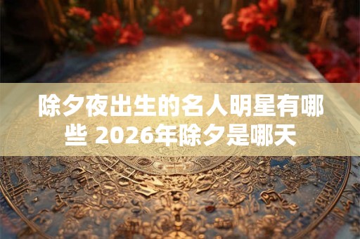 除夕夜出生的名人明星有哪些 2026年除夕是哪天