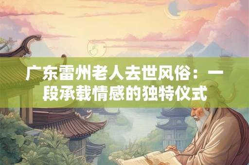 广东雷州老人去世风俗：一段承载情感的独特仪式