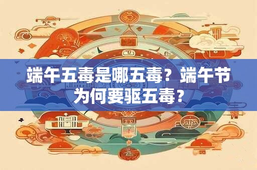 端午五毒是哪五毒?端午节为何要驱五毒? 端午五毒是哪五毒?端午节为何要驱五毒?
