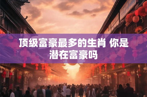 顶级富豪最多的生肖 你是潜在富豪吗