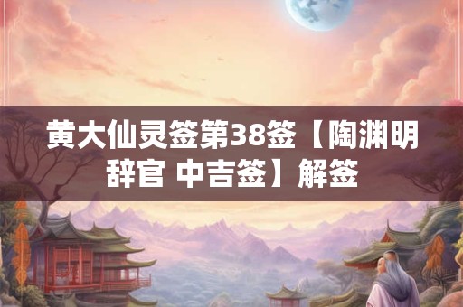 黄大仙灵签第38签【陶渊明辞官 中吉签】解签