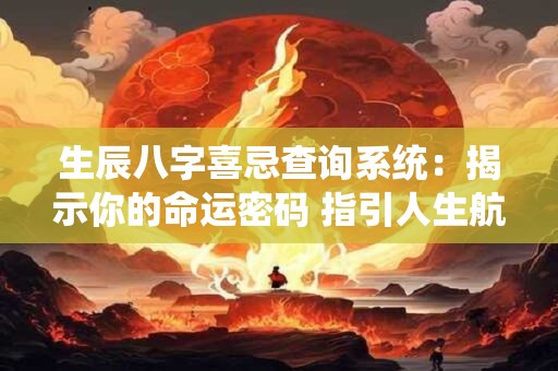 生辰八字喜忌查询系统：揭示你的命运密码 指引人生航向