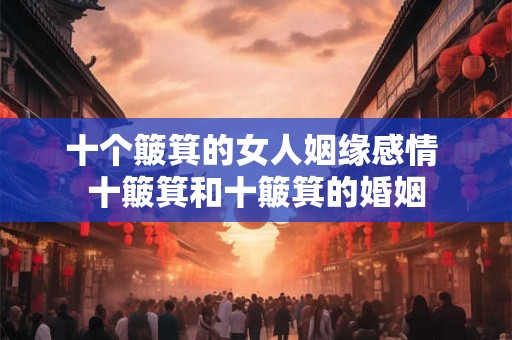 十个簸箕的女人姻缘感情 十簸箕和十簸箕的婚姻