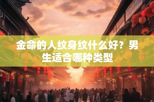 金命的人纹身纹什么好？男生适合哪种类型