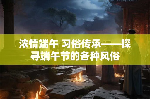 浓情端午 习俗传承——探寻端午节的各种风俗