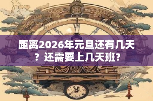 距离2026年元旦还有几天？还需要上几天班？