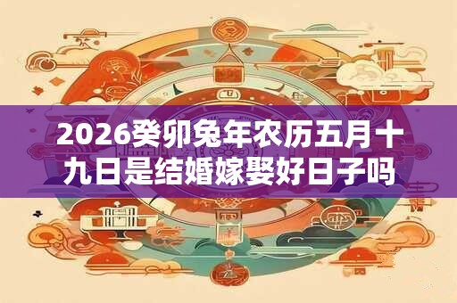 2026癸卯兔年农历五月十九日是结婚嫁娶好日子吗